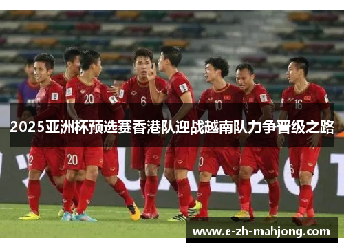 2025亚洲杯预选赛香港队迎战越南队力争晋级之路
