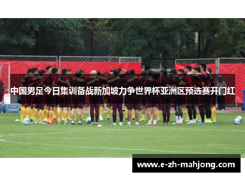 中国男足今日集训备战新加坡力争世界杯亚洲区预选赛开门红
