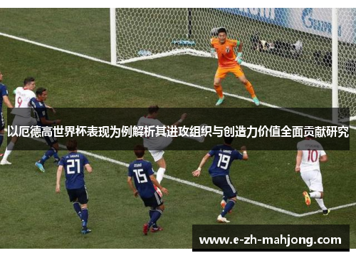 以厄德高世界杯表现为例解析其进攻组织与创造力价值全面贡献研究