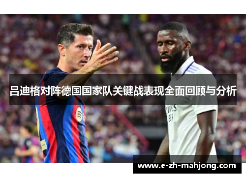 吕迪格对阵德国国家队关键战表现全面回顾与分析