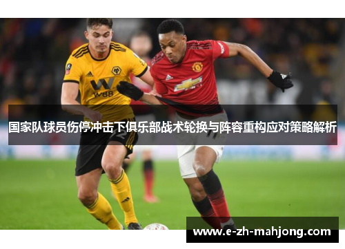 国家队球员伤停冲击下俱乐部战术轮换与阵容重构应对策略解析