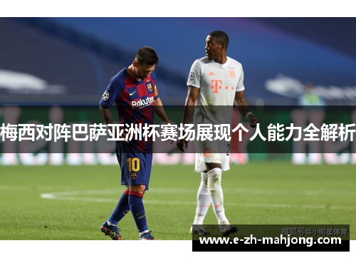 梅西对阵巴萨亚洲杯赛场展现个人能力全解析