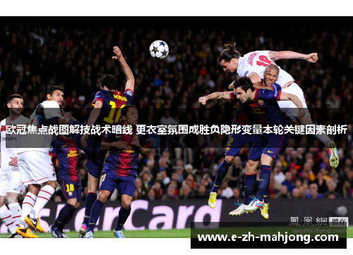欧冠焦点战图解技战术暗线 更衣室氛围成胜负隐形变量本轮关键因素剖析