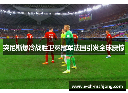 突尼斯爆冷战胜卫冕冠军法国引发全球震惊