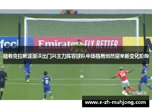 随着克拉默逐渐淡出门兴主力阵容球队中场格局悄然迎来新变化阶段