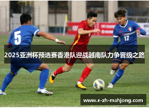 2025亚洲杯预选赛香港队迎战越南队力争晋级之路