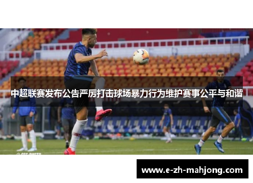 中超联赛发布公告严厉打击球场暴力行为维护赛事公平与和谐