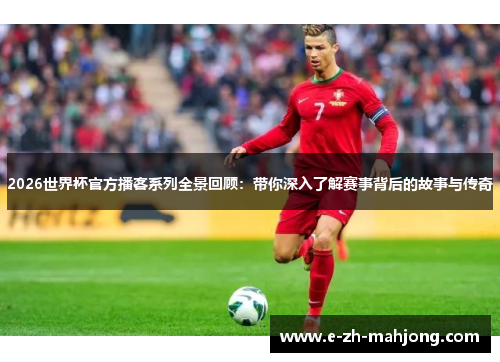 2026世界杯官方播客系列全景回顾：带你深入了解赛事背后的故事与传奇