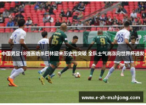 中国男足18强赛绝杀巴林迎来历史性突破 全队士气高涨向世界杯进发