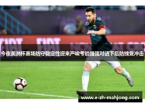 今夜美洲杯赛场防守稳定性迎来严峻考验强强对话下后防线受冲击