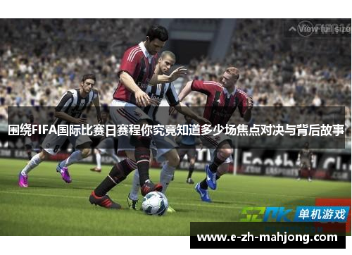 围绕FIFA国际比赛日赛程你究竟知道多少场焦点对决与背后故事