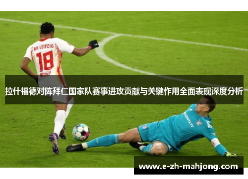 拉什福德对阵拜仁国家队赛事进攻贡献与关键作用全面表现深度分析