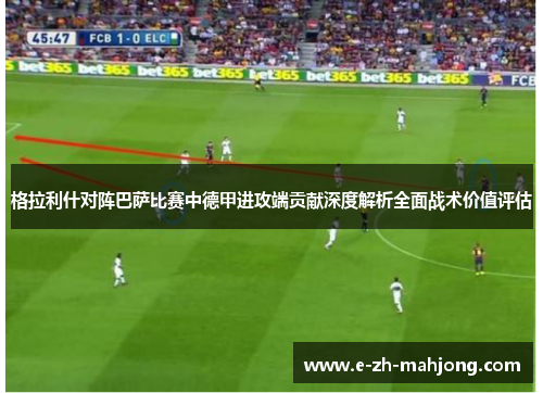 格拉利什对阵巴萨比赛中德甲进攻端贡献深度解析全面战术价值评估 格拉利什对阵巴萨比赛中德甲进攻端贡献深度解析全面战术价值评估