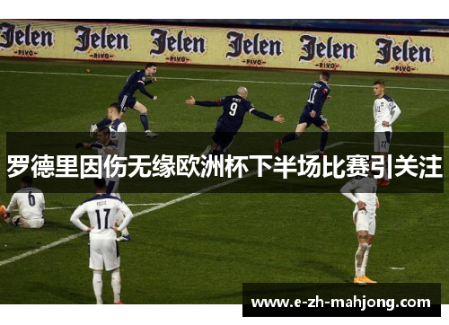 罗德里因伤无缘欧洲杯下半场比赛引关注 罗德里因伤无缘欧洲杯下半场比赛引关注