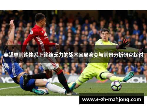 英超单前锋体系下终结乏力的战术困局演变与前景分析研究探讨 英超单前锋体系下终结乏力的战术困局演变与前景分析研究探讨
