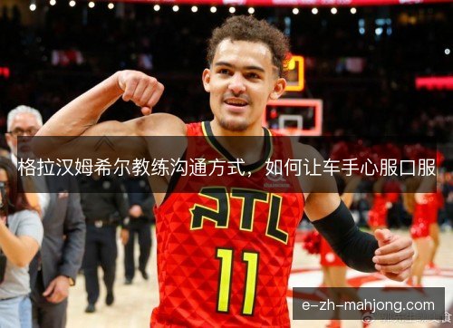 格拉汉姆希尔教练沟通方式，如何让车手心服口服