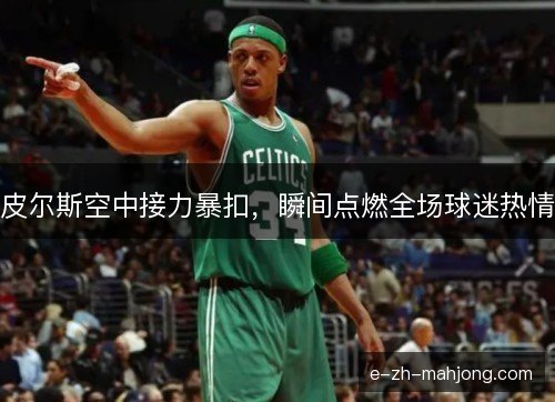 皮尔斯空中接力暴扣，瞬间点燃全场球迷热情