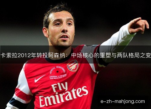 卡索拉2012年转投阿森纳：中场核心的重塑与两队格局之变