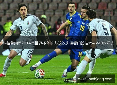 科拉希纳茨2014年世界杯乌龙 从这次失误看门线技术与VAR的演进
